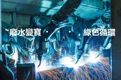 “廢水變寶，綠色循環(huán)，環(huán)保新篇章！”